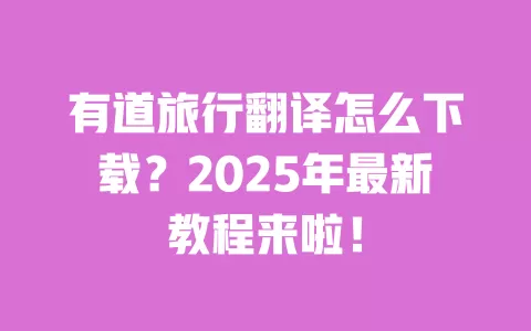 有道旅行翻译怎么下载?2025年最新教程来啦! 一