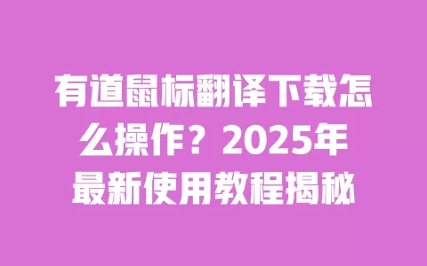 有道鼠标翻译下载怎么操作？2025年最新使用教程揭秘 一