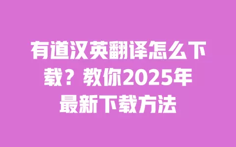 有道汉英翻译怎么下载？教你2025年最新下载方法 一