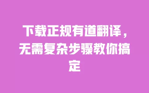 下载正规有道翻译,无需复杂步骤教你搞定 一