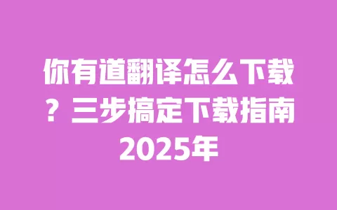 你有道翻译怎么下载？三步搞定下载指南2025年 一