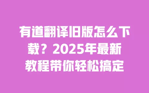有道翻译旧版怎么下载?2025年最新教程带你轻松搞定 一