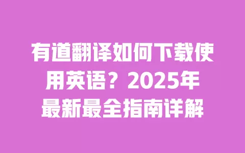有道翻译如何下载使用英语?2025年最新最全指南详解 一