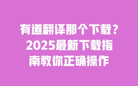 有道翻译那个下载？2025最新下载指南教你正确操作 一