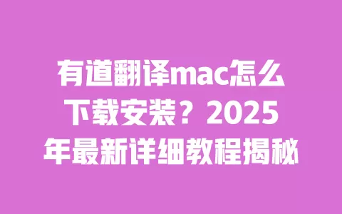 有道翻译mac怎么下载安装？2025年最新详细教程揭秘 一