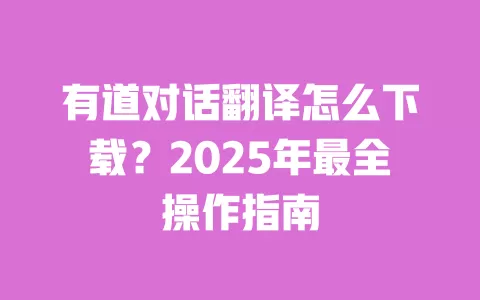 有道对话翻译怎么下载?2025年最全操作指南 一